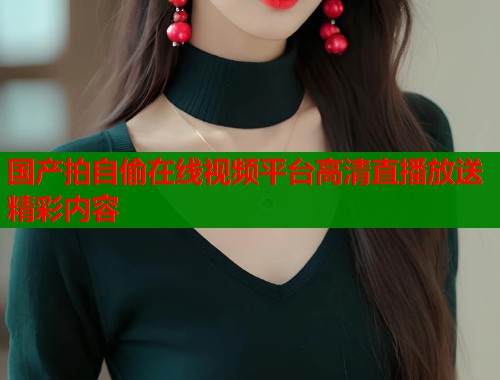 国产拍自偷在线视频平台高清直播放送精彩内容