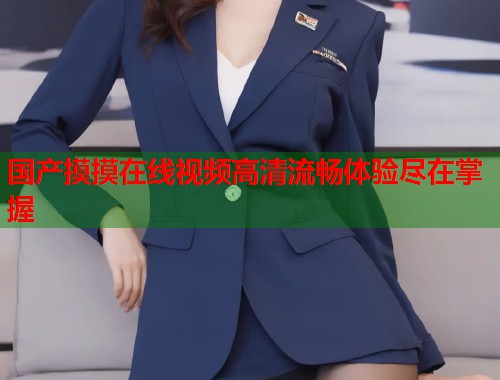 国产摸摸在线视频高清流畅体验尽在掌握