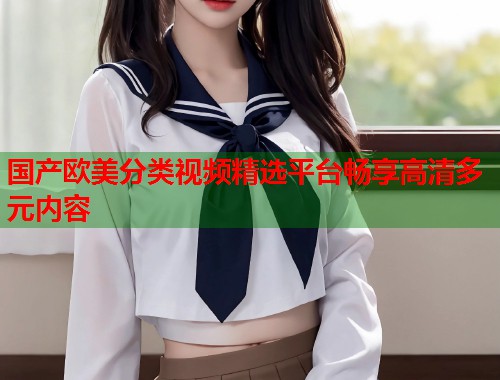 国产欧美分类视频精选平台畅享高清多元内容