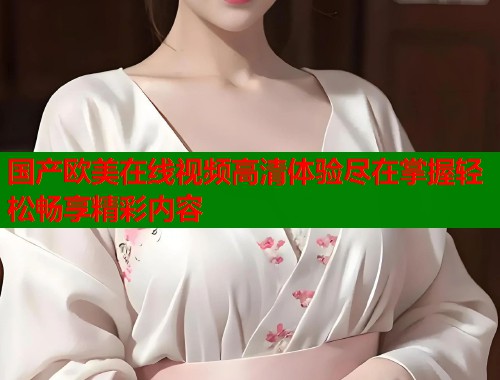 国产欧美在线视频高清体验尽在掌握轻松畅享精彩内容