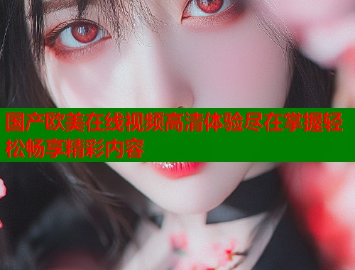 国产欧美在线视频高清体验尽在掌握轻松畅享精彩内容