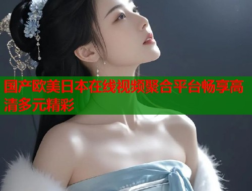 国产欧美日本在线视频聚合平台畅享高清多元精彩