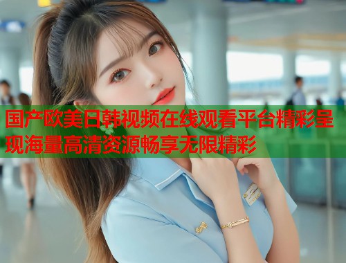 国产欧美日韩视频在线观看平台精彩呈现海量高清资源畅享无限精彩