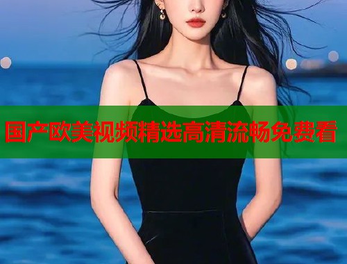 国产欧美视频精选高清流畅免费看