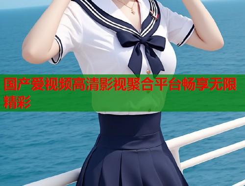 国产爱视频高清影视聚合平台畅享无限精彩
