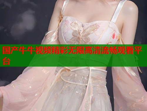 国产牛牛视频精彩无限高清流畅观看平台