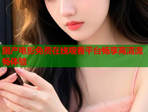 国产电影免费在线观看平台畅享高清流畅体验
