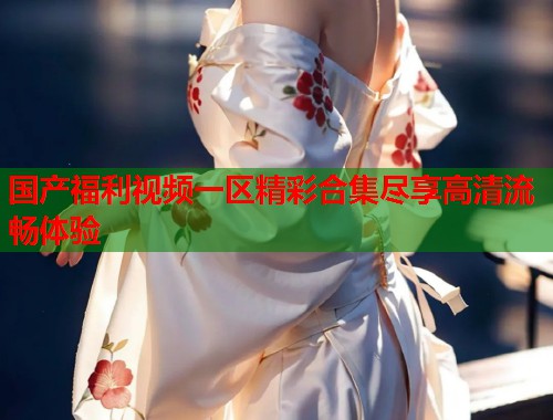 国产福利视频一区精彩合集尽享高清流畅体验