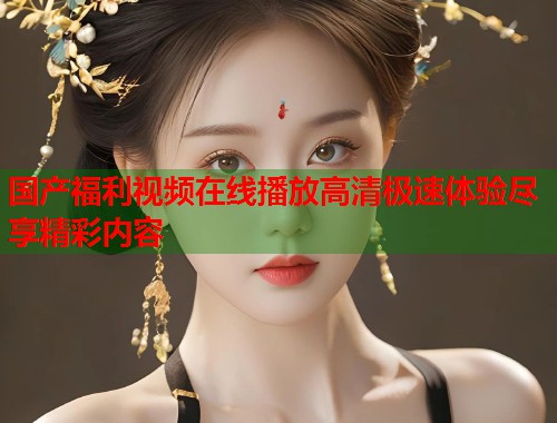 国产福利视频在线播放高清极速体验尽享精彩内容