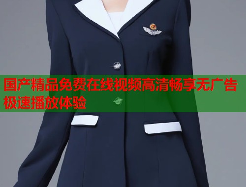 国产精品免费在线视频高清畅享无广告极速播放体验
