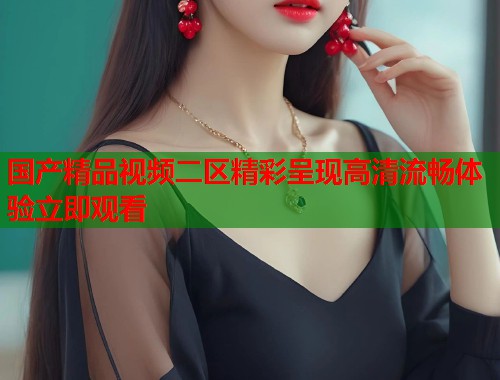 国产精品视频二区精彩呈现高清流畅体验立即观看