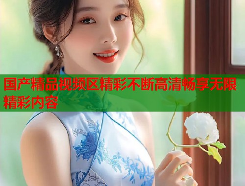 国产精品视频区精彩不断高清畅享无限精彩内容