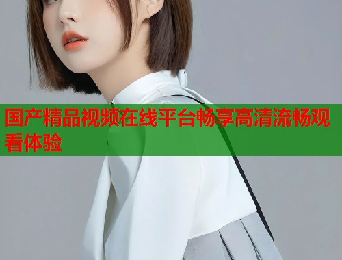 国产精品视频在线平台畅享高清流畅观看体验