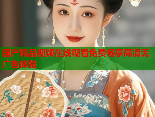 国产精品视频在线观看免费畅享高清无广告体验