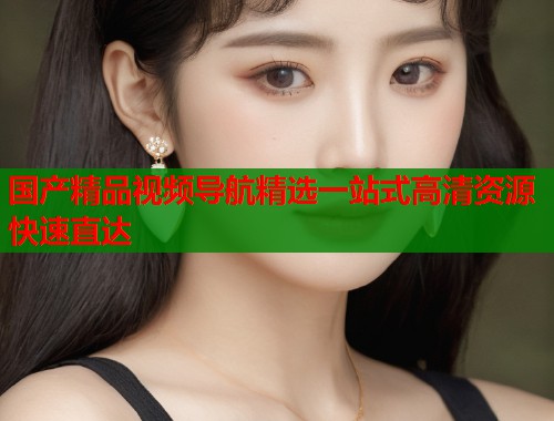 国产精品视频导航精选一站式高清资源快速直达