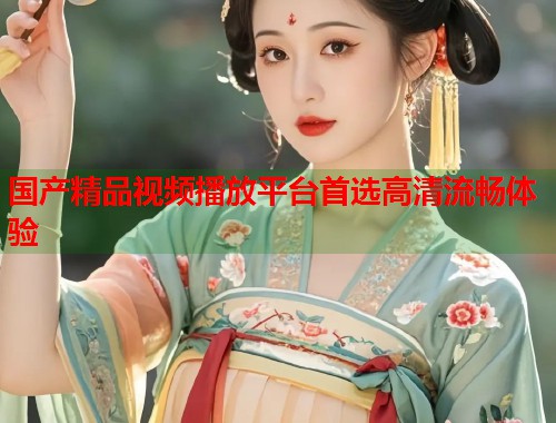 国产精品视频播放平台首选高清流畅体验