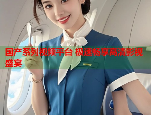 国产系列视频平台 极速畅享高清影视盛宴