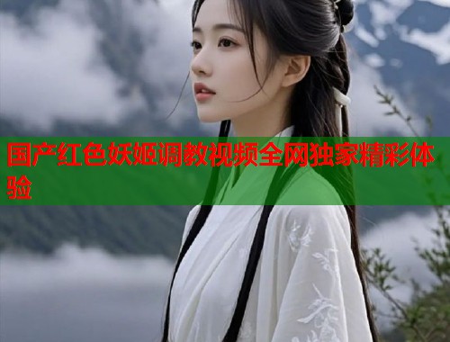 国产红色妖姬调教视频全网独家精彩体验