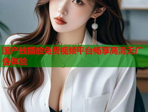 国产线播放免费视频平台畅享高清无广告体验