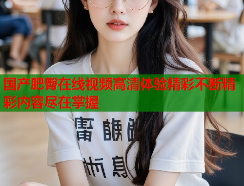国产肥臀在线视频高清体验精彩不断精彩内容尽在掌握