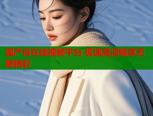 国产自在线视频平台 极速高清畅享无限精彩