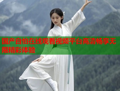 国产自怕在线观看视频平台高清畅享无限精彩体验