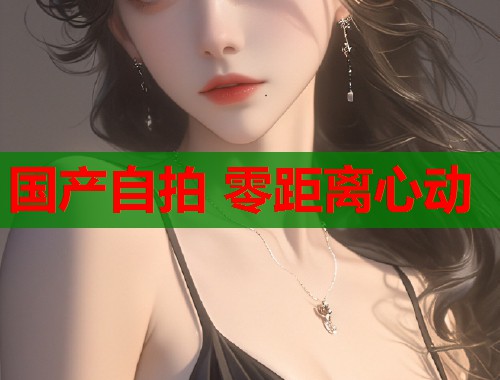 国产自拍 零距离心动
