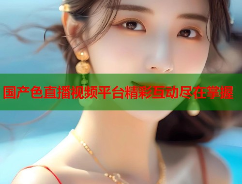 国产色直播视频平台精彩互动尽在掌握