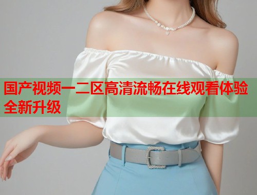 国产视频一二区高清流畅在线观看体验全新升级