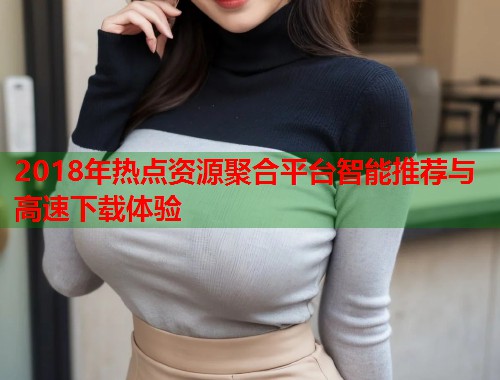 2018年热点资源聚合平台智能推荐与高速下载体验