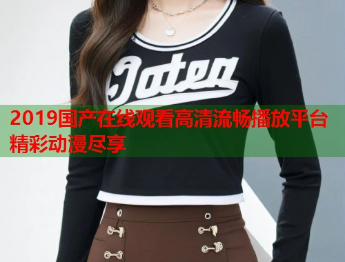 2019国产在线观看高清流畅播放平台精彩动漫尽享