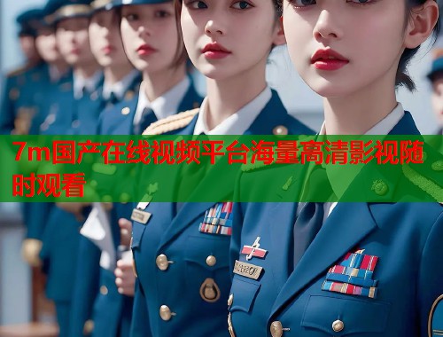 7m国产在线视频平台海量高清影视随时观看