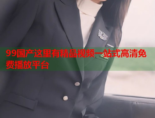 99国产这里有精品视频一站式高清免费播放平台