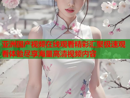 亚洲国产视频在线观看精彩汇聚极速观看体验尽享海量高清视频内容