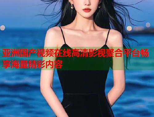 亚洲国产视频在线高清影视聚合平台畅享海量精彩内容