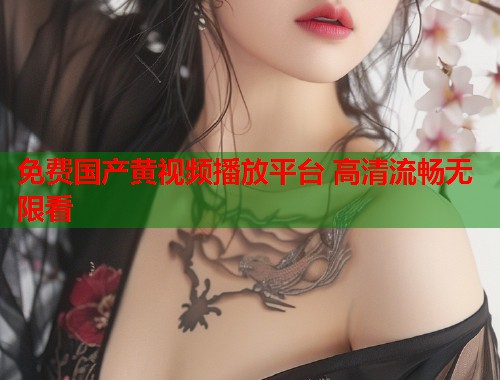 免费国产黄视频播放平台 高清流畅无限看