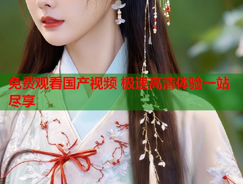 免费观看国产视频 极速高清体验一站尽享