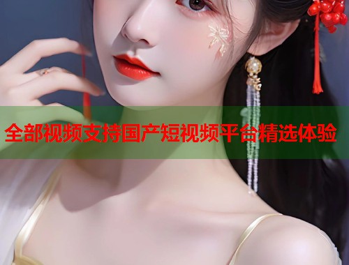 全部视频支持国产短视频平台精选体验