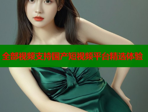 全部视频支持国产短视频平台精选体验
