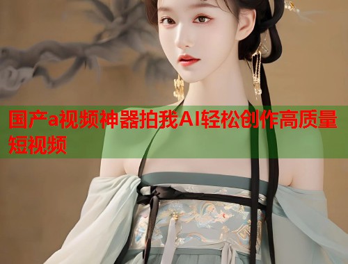 国产a视频神器拍我AI轻松创作高质量短视频
