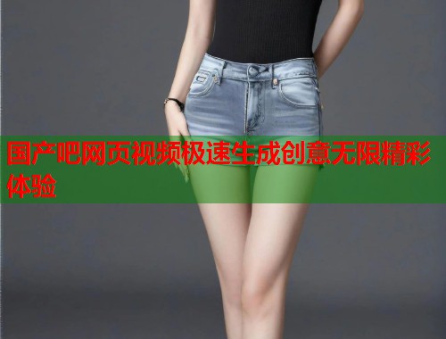 国产吧网页视频极速生成创意无限精彩体验