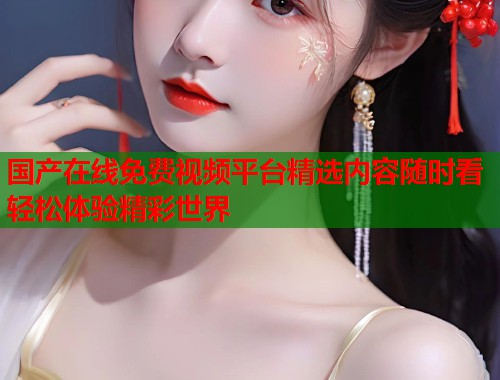 国产在线免费视频平台精选内容随时看轻松体验精彩世界