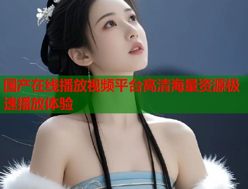 国产在线播放视频平台高清海量资源极速播放体验