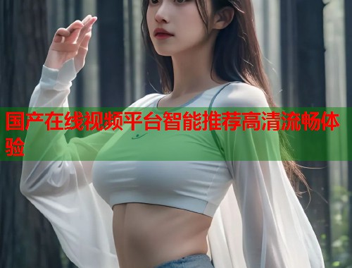 国产在线视频平台智能推荐高清流畅体验