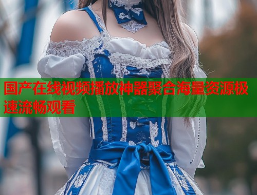 国产在线视频播放神器聚合海量资源极速流畅观看
