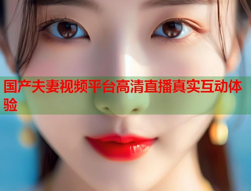 国产夫妻视频平台高清直播真实互动体验