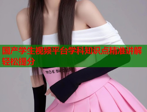 国产学生视频平台学科知识点精准讲解轻松提分
