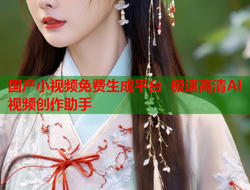 国产小视频免费生成平台 极速高清AI视频创作助手