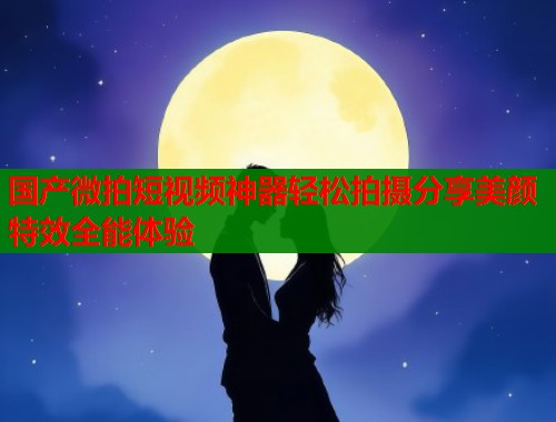 国产微拍短视频神器轻松拍摄分享美颜特效全能体验