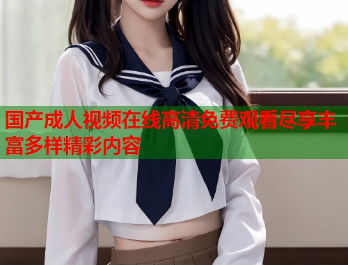 国产成人视频在线高清免费观看尽享丰富多样精彩内容